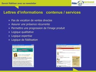 Lettres d’informations  contenus / services Pas de vocation de ventes directes Assurer une présence récurrente Permettre une progression de l’image produit Logique qualitative Logique expertise Logique de fidélisation 