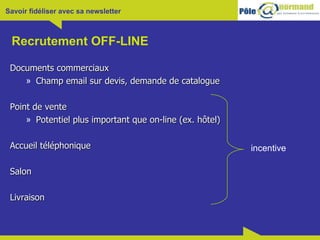 Recrutement OFF-LINE Documents commerciaux Champ email sur devis, demande de catalogue Point de vente Potentiel plus important que on-line (ex. hôtel) Accueil téléphonique Salon Livraison  incentive 