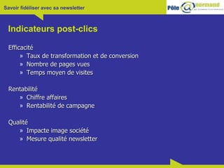 Indicateurs post-clics Efficacité Taux de transformation et de conversion Nombre de pages vues Temps moyen de visites Rentabilité Chiffre affaires Rentabilité de campagne Qualité Impacte image société Mesure qualité newsletter 