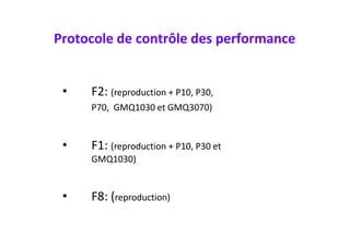Protocole de contrôle des performance
• F2: (reproduction + P10, P30,
P70, GMQ1030 et GMQ3070)
• F1: (reproduction + P10, P30 et
GMQ1030)
• F8: (reproduction)
 