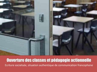 Ouverture des classes et pédagogie actionnelle
Ecriture socialisée, situation authentique de communication francophone
 