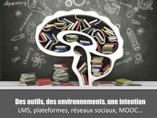 Des outils, des environnements, une intention
LMS, plateformes, réseaux sociaux, MOOC…
 
