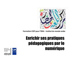 Enrichir ses pratiques
pédagogiques par le
numérique
Formation CIEP pour l’IMA – Institut du monde arabe
 