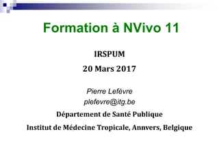 Formation à NVivo 11
IRSPUM
20 Mars 2017
Pierre Lefèvre
plefevre@itg.be
Département de Santé Publique
Institut de Médecine Tropicale, Annvers, Belgique
 