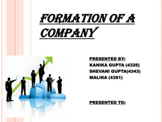 FORMATION OF A
COMPANY
       PRESENTED BY:
       KANIKA GUPTA (4326)
       SHEVANI GUPTA(4343)
       MALIKA (4381)




       PRESENTED TO:
 