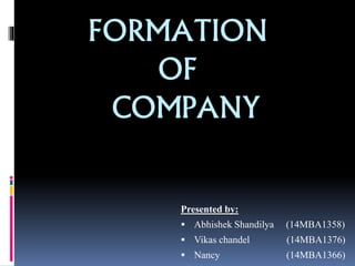 FORMATION
OF
COMPANY
Presented by:
 Abhishek Shandilya (14MBA1358)
 Vikas chandel (14MBA1376)
 Nancy (14MBA1366)
 