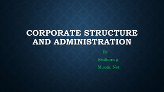 CORPORATE STRUCTURE
AND ADMINISTRATION
By
Sridhara g
M.com, Net.
 