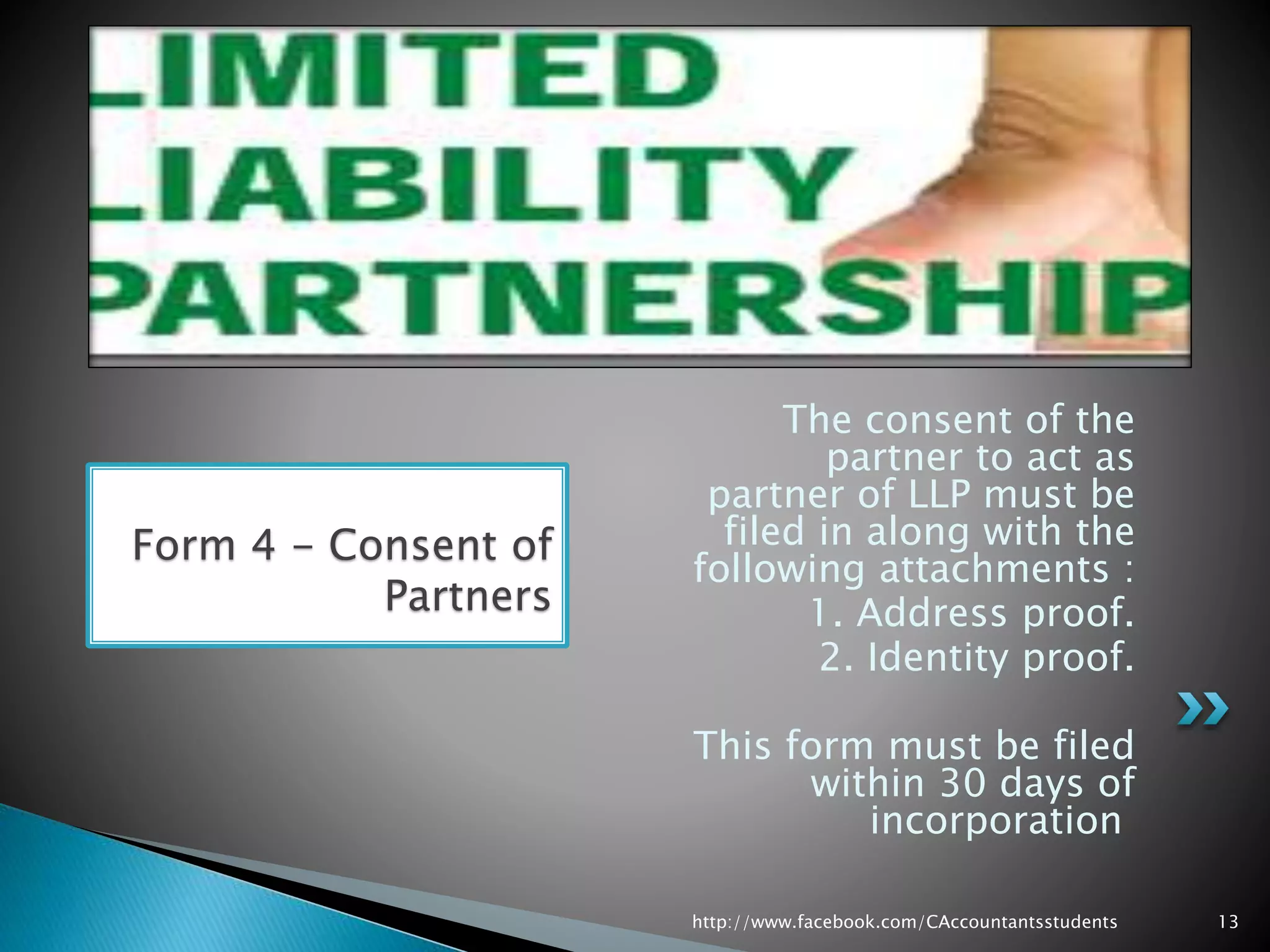The consent of the
partner to act as
partner of LLP must be
filed in along with the
following attachments :
1. Address proof.
2. Identity proof.
This form must be filed
within 30 days of
incorporation
Form 4 - Consent of
Partners
http://www.facebook.com/CAccountantsstudents 13
 