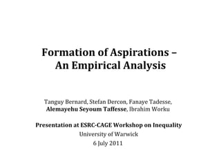 Formation of Aspirations –  An Empirical Analysis Tanguy Bernard, Stefan Dercon, Fanaye Tadesse,  Alemayehu Seyoum Taffesse , Ibrahim Worku  Presentation at ESRC-CAGE Workshop on Inequality University of Warwick 6 July 2011  