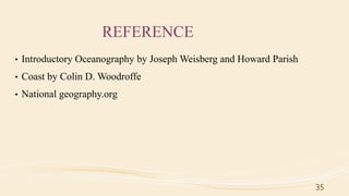 REFERENCE
• Introductory Oceanography by Joseph Weisberg and Howard Parish
• Coast by Colin D. Woodroffe
• National geography.org
35
 