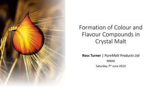 Formation of Colour and
Flavour Compounds in
Crystal Malt
Ross Turner | PureMalt Products Ltd
MBAA
Saturday 7th June 2014
 