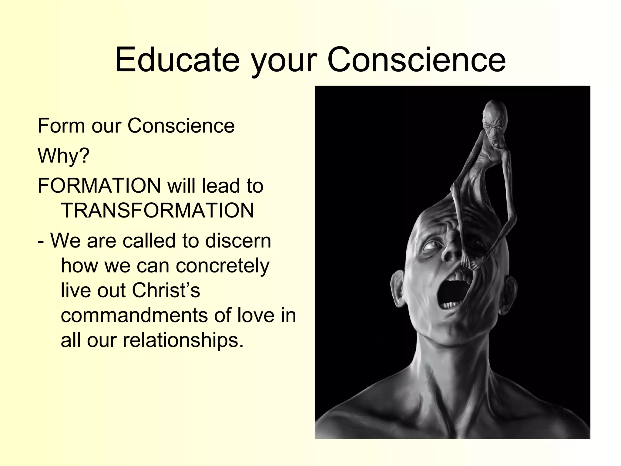 Educate your Conscience
Form our Conscience
Why?
FORMATION will lead to
TRANSFORMATION
- We are called to discern
how we can concretely
live out Christ’s
commandments of love in
all our relationships.