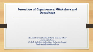 Formation of Coparcenary: Mitakshara and
Dayabhaga
Mr. Amit Guleria (Double Medalist; Gold and Silver)
Assistant Professor,
Dr. B.R. Ambedkar National Law University Sonepat
Email: amitdbranlu@gmail.com
 
