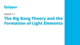Lesson 1.1
The Big Bang Theory and the
Formation of Light Elements
 