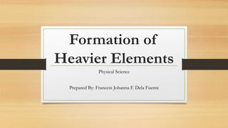 Formation of
Heavier Elements
Physical Science
Prepared By: Francess Johanna F. Dela Fuente
 