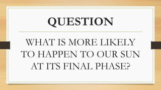 QUESTION
WHAT IS MORE LIKELY
TO HAPPEN TO OUR SUN
AT ITS FINAL PHASE?
 