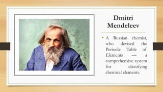 Dmitri
Mendeleev
• A Russian chemist,
who devised the
Periodic Table of
Elements — a
comprehensive system
for classifying
chemical elements.
 