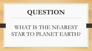 QUESTION
WHAT IS THE NEAREST
STAR TO PLANET EARTH?
 