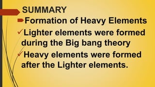 SUMMARY
Formation of Heavy Elements
Lighter elements were formed
during the Big bang theory
Heavy elements were formed
after the Lighter elements.
 