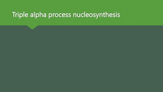 Triple alpha process nucleosynthesis
 