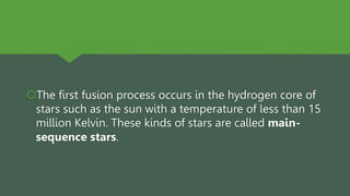 The first fusion process occurs in the hydrogen core of
stars such as the sun with a temperature of less than 15
million Kelvin. These kinds of stars are called main-
sequence stars.
 