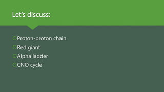 Let’s discuss:
Proton-proton chain
Red giant
Alpha ladder
CNO cycle
 