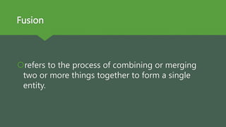 Fusion
refers to the process of combining or merging
two or more things together to form a single
entity.
 
