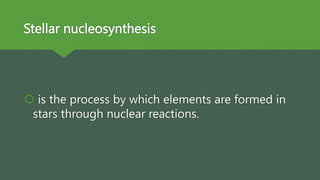 Stellar nucleosynthesis
 is the process by which elements are formed in
stars through nuclear reactions.
 