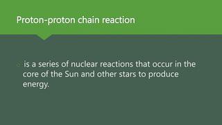 Proton-proton chain reaction
 is a series of nuclear reactions that occur in the
core of the Sun and other stars to produce
energy.
 
