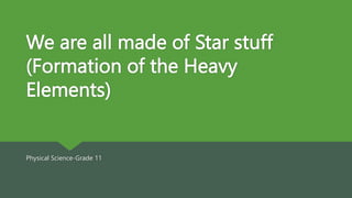 We are all made of Star stuff
(Formation of the Heavy
Elements)
Physical Science-Grade 11
 