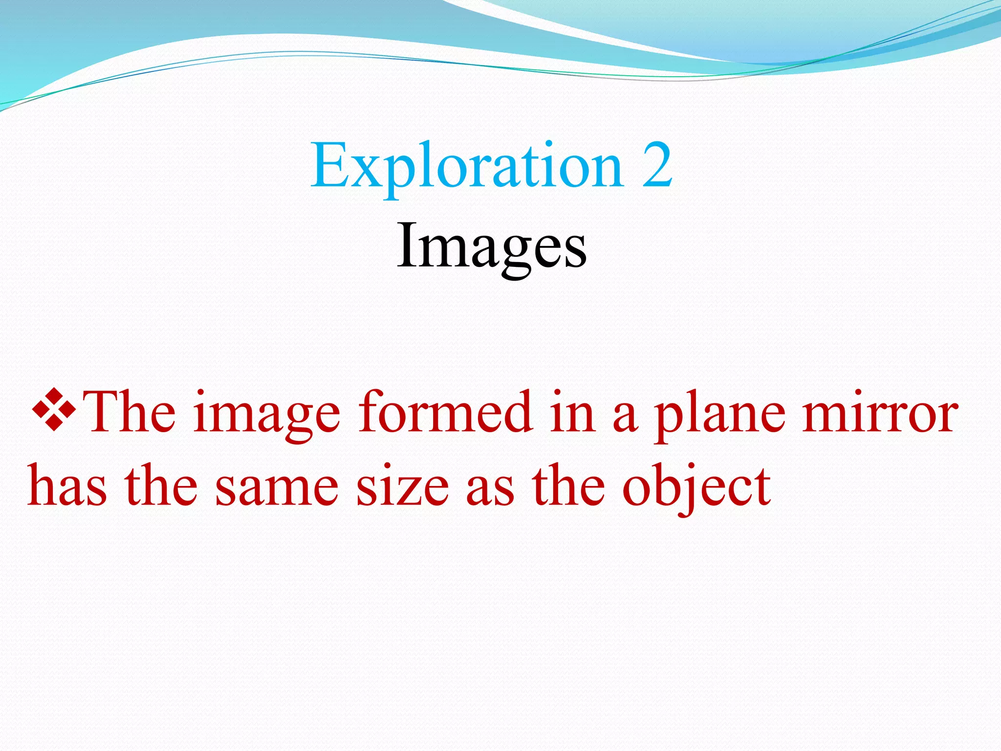 Exploration 2
Images
The image formed in a plane mirror
has the same size as the object
