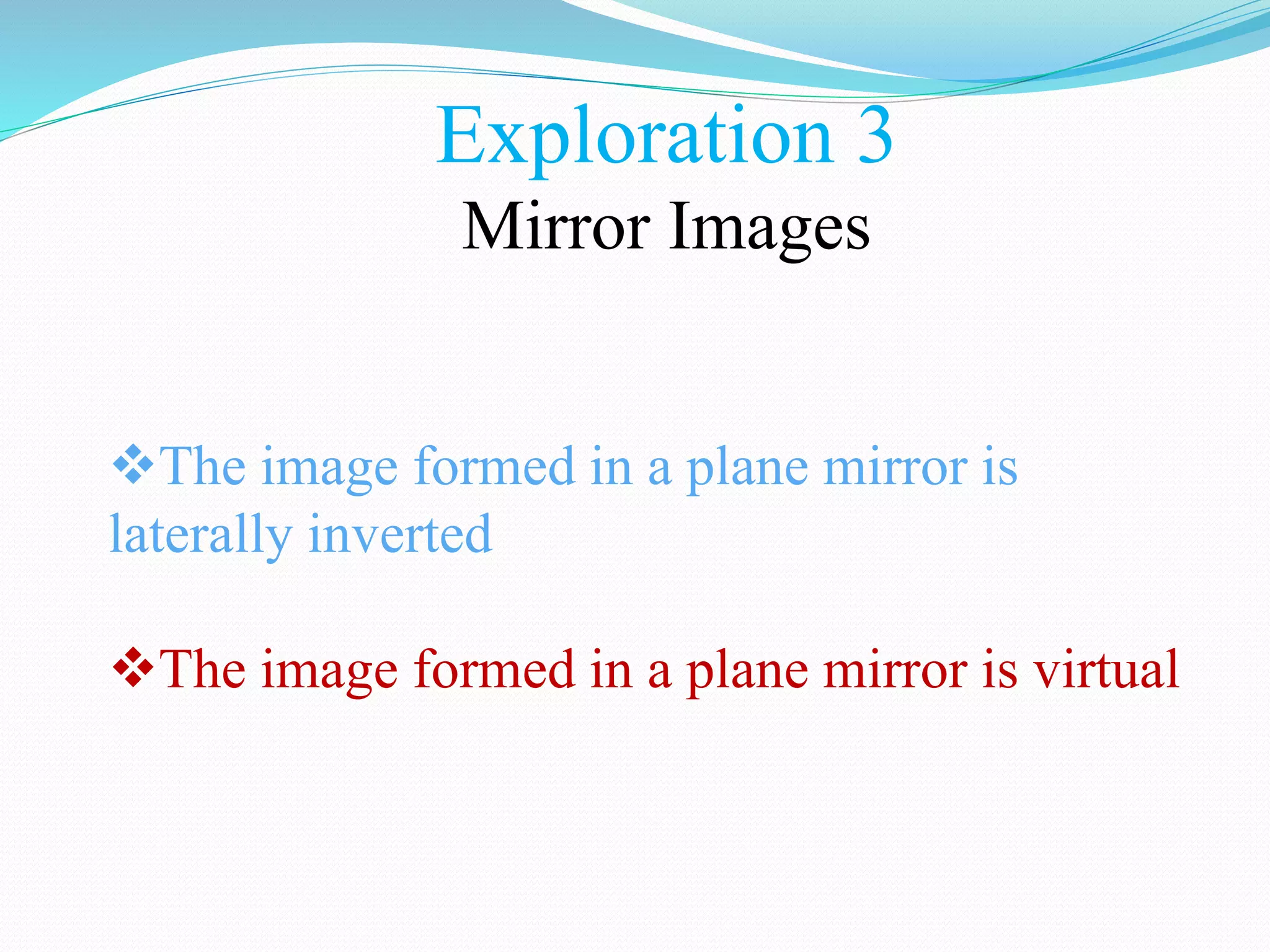 Exploration 3
Mirror Images
The image formed in a plane mirror is
laterally inverted
The image formed in a plane mirror is virtual