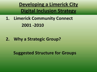 Developing a Limerick City Digital Inclusion Strategy Limerick Community Connect           2001 -2010 Why a Strategic Group?        Suggested Structure for Groups 