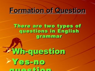 Formation of QuestionFormation of Question
There are two types ofThere are two types of
questions in Englishquestions in English
grammargrammar
Wh-questionWh-question
Yes-noYes-no
 
