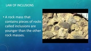 LAW OF INCLUSIONS
• A rock mass that
contains pieces of rocks
called inclusions are
younger than the other
rock masses.
 