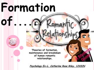 Formation of...... Theories of formation, maintenance and breakdown of human romantic relationships. A Students Guide Psychology Ex-L. Catherine Rose Riley. 12VICN 