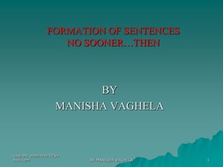 FORMATION OF SENTENCES
                 NO SOONER…THEN



                        BY
                  MANISHA VAGHELA



vaghela_manisha13@ya
hoo.com                BY:MANISHA VAGHELA   1
 
