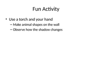 Fun Activity
• Use a torch and your hand
– Make animal shapes on the wall
– Observe how the shadow changes
 