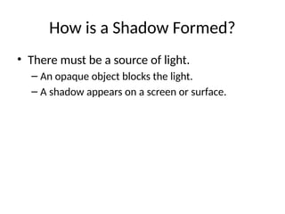 How is a Shadow Formed?
• There must be a source of light.
– An opaque object blocks the light.
– A shadow appears on a screen or surface.
 
