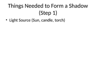 Things Needed to Form a Shadow
(Step 1)
• Light Source (Sun, candle, torch)
 