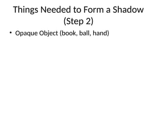 Things Needed to Form a Shadow
(Step 2)
• Opaque Object (book, ball, hand)
 
