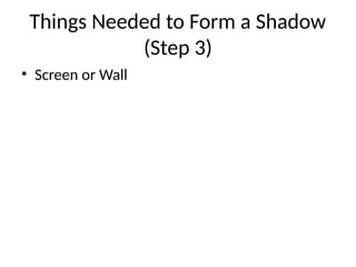 Things Needed to Form a Shadow
(Step 3)
• Screen or Wall
 