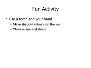 Fun Activity
• Use a torch and your hand
– Make shadow animals on the wall
– Observe size and shape
 