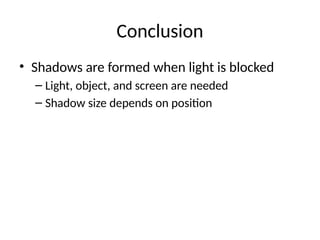 Conclusion
• Shadows are formed when light is blocked
– Light, object, and screen are needed
– Shadow size depends on position
 