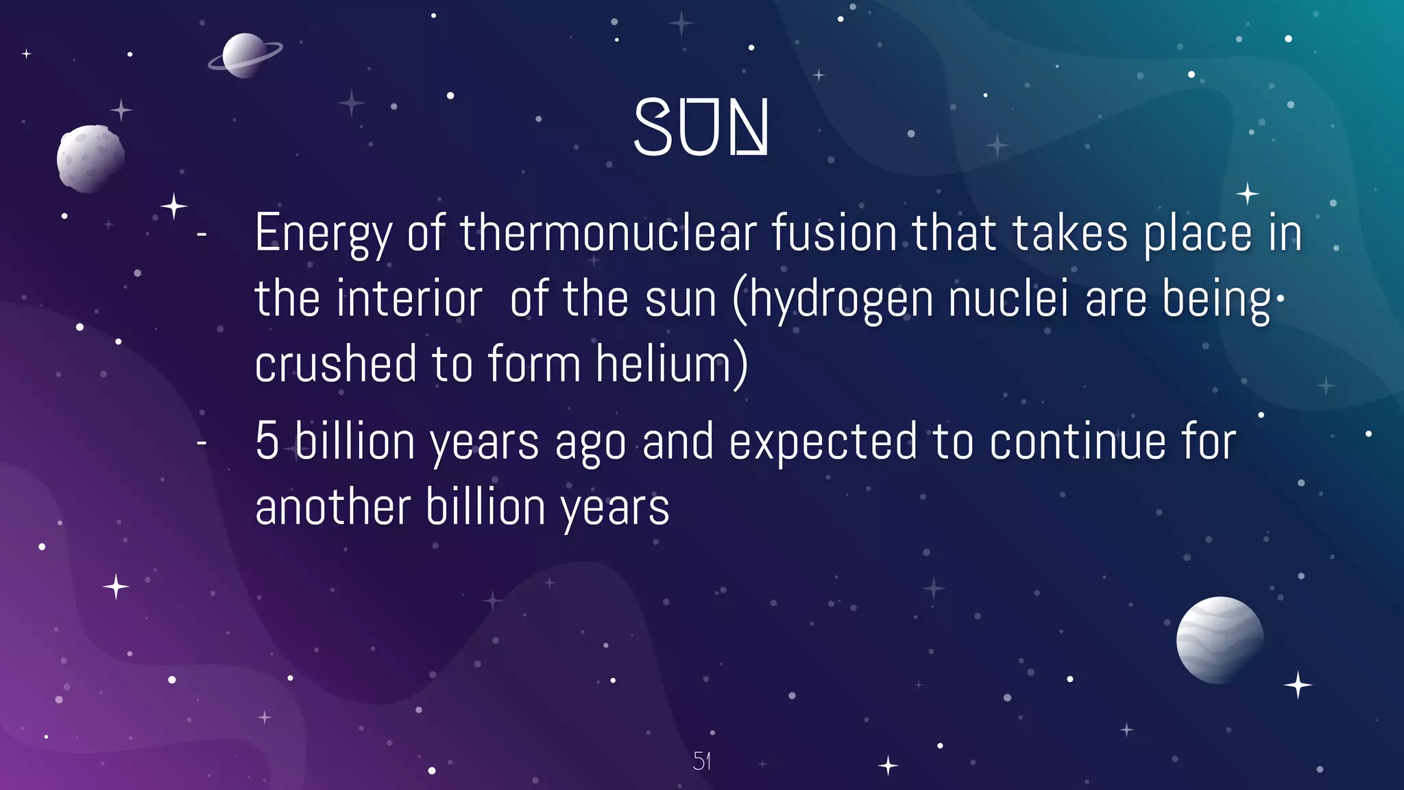 SUN
- Energy of thermonuclear fusion that takes place in
the interior of the sun (hydrogen nuclei are being
crushed to form helium)
- 5 billion years ago and expected to continue for
another billion years
51
 