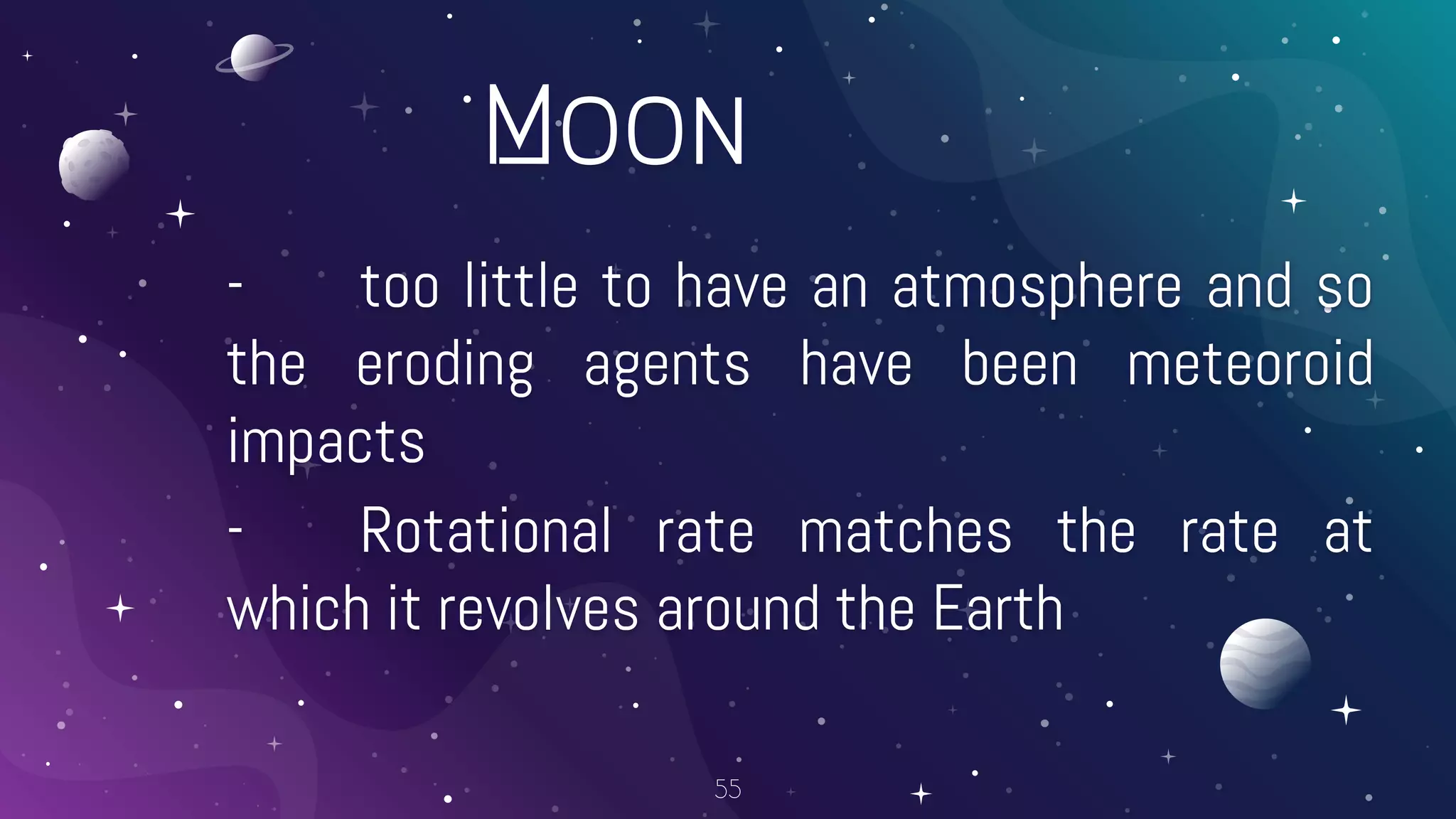 Moon
- too little to have an atmosphere and so
the eroding agents have been meteoroid
impacts
- Rotational rate matches the rate at
which it revolves around the Earth
55
 