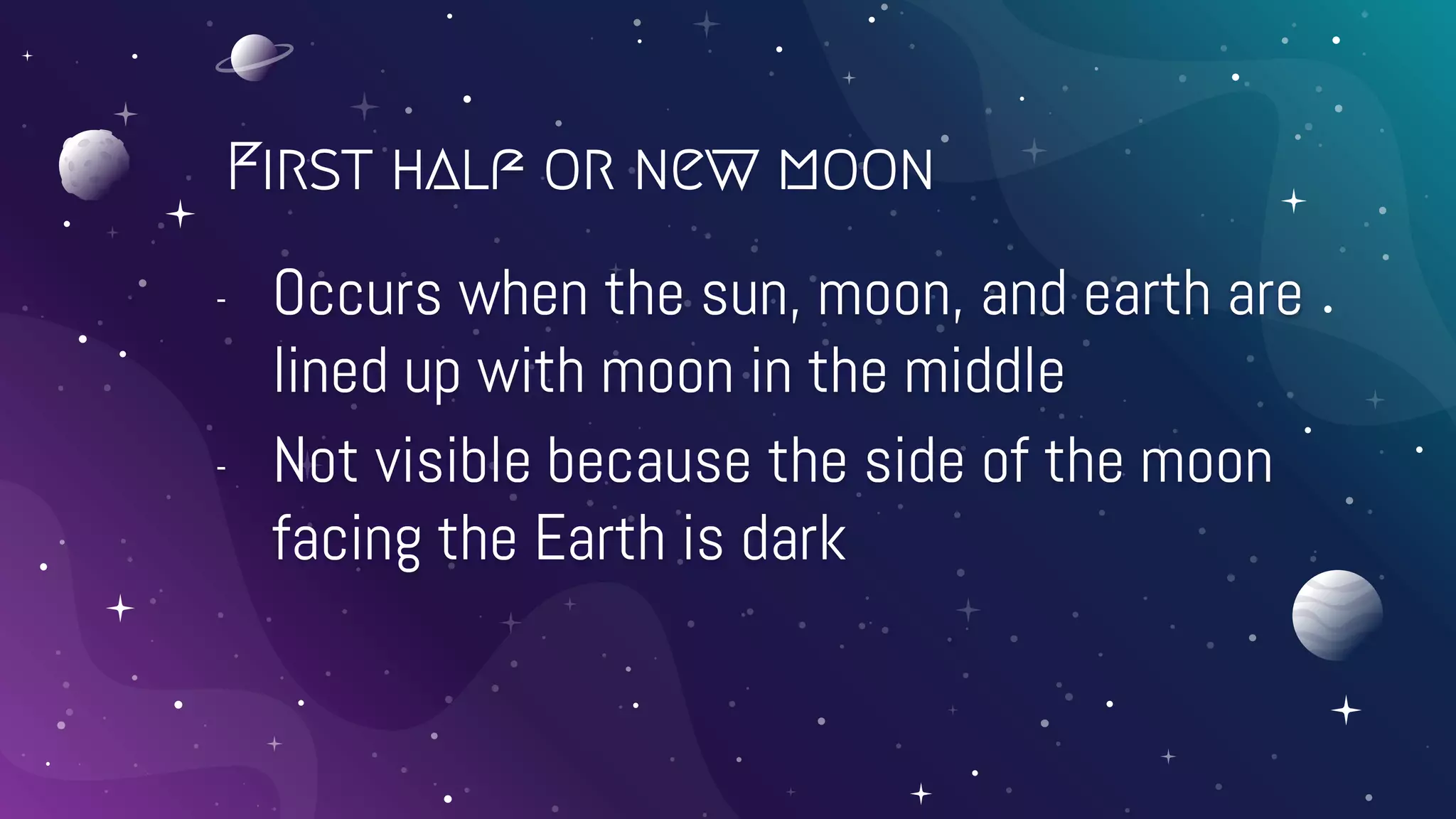 First half or new moon
- Occurs when the sun, moon, and earth are
lined up with moon in the middle
- Not visible because the side of the moon
facing the Earth is dark
 