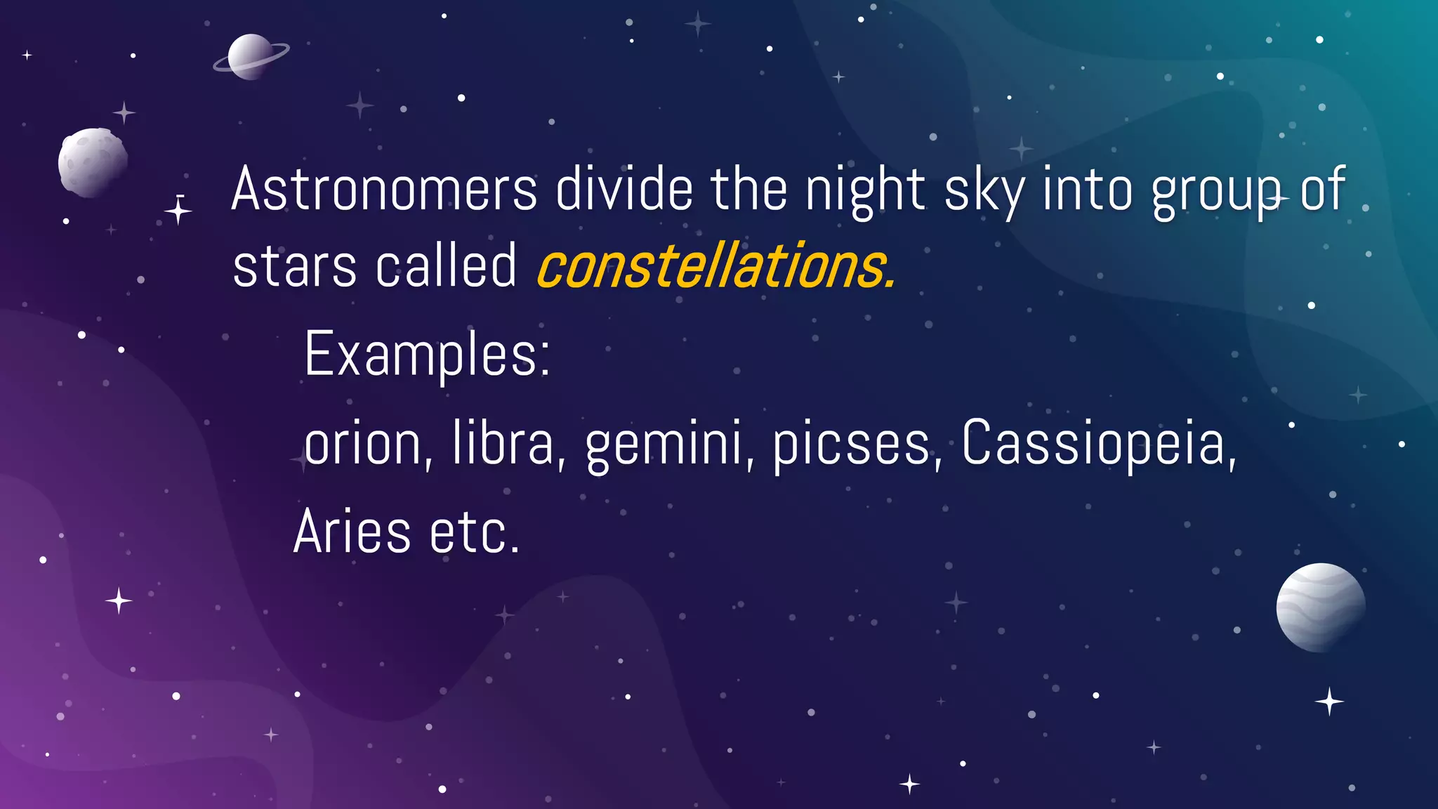 - Astronomers divide the night sky into group of
stars called constellations.
Examples:
orion, libra, gemini, picses, Cassiopeia,
Aries etc.
 