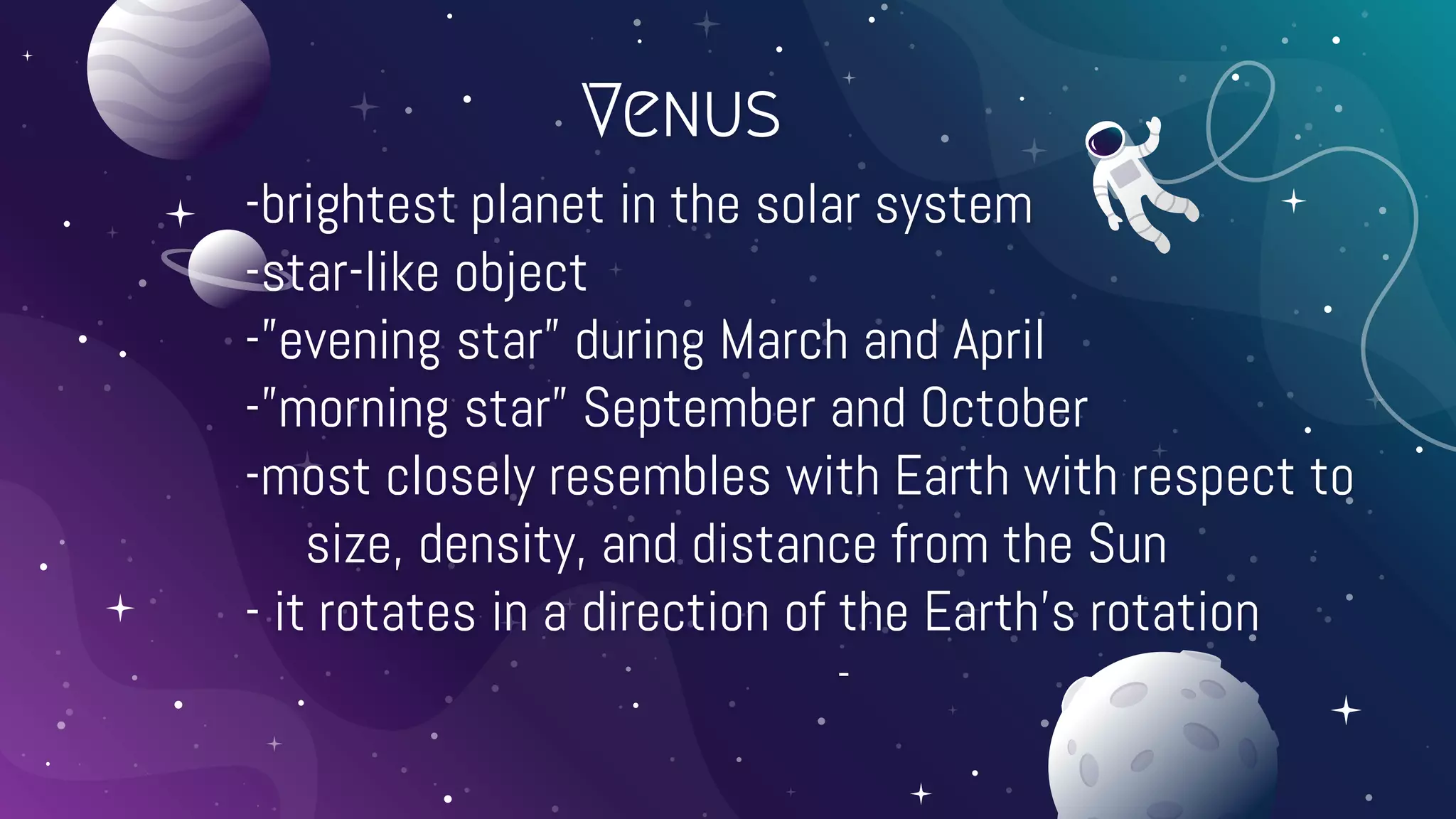 Venus
-brightest planet in the solar system
-star-like object
-”evening star” during March and April
-”morning star” September and October
-most closely resembles with Earth with respect to
size, density, and distance from the Sun
- it rotates in a direction of the Earth’s rotation
-
 