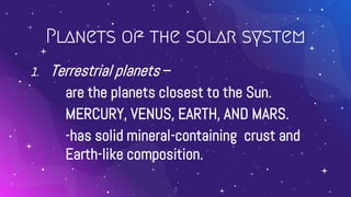 Planets of the solar system
1. Terrestrial planets –
are the planets closest to the Sun.
MERCURY, VENUS, EARTH, AND MARS.
-has solid mineral-containing crust and
Earth-like composition.
3
 